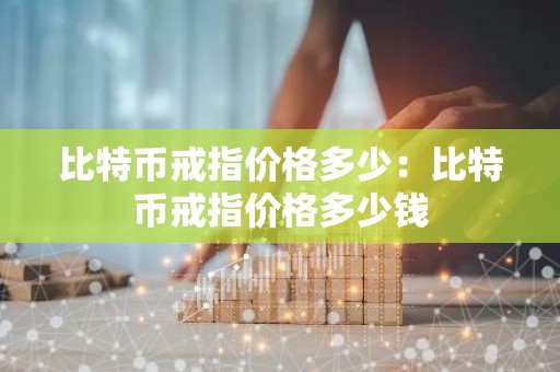 比特币戒指价格多少：比特币戒指价格多少钱