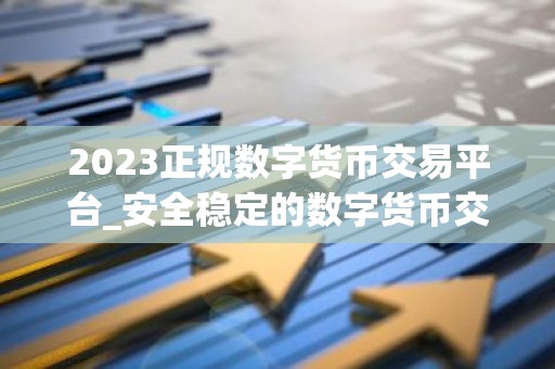 2023正规数字货币交易平台_安全稳定的数字货币交易平台榜单