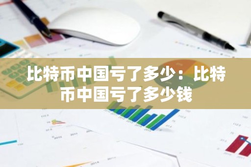 比特币中国亏了多少：比特币中国亏了多少钱