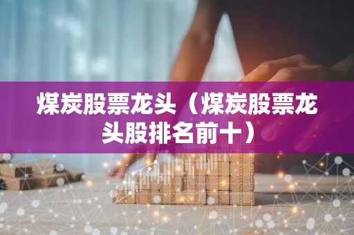 煤炭股票龙头（煤炭股票龙头股排名前十）