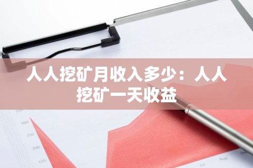 人人挖矿月收入多少：人人挖矿一天收益