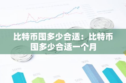 比特币囤多少合适：比特币囤多少合适一个月