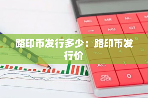 路印币发行多少：路印币发行价