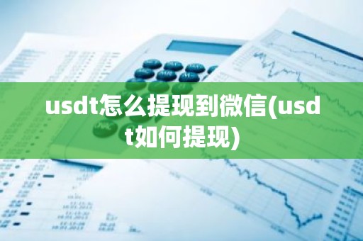 usdt怎么提现到微信(usdt如何提现)