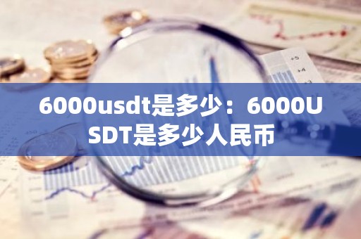6000usdt是多少：6000USDT是多少人民币