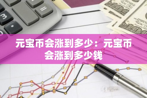 元宝币会涨到多少：元宝币会涨到多少钱