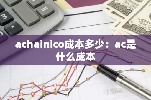 achainico成本多少：ac是什么成本