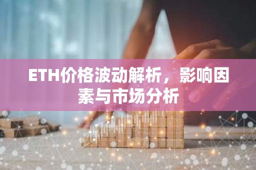 ETH价格波动解析，影响因素与市场分析