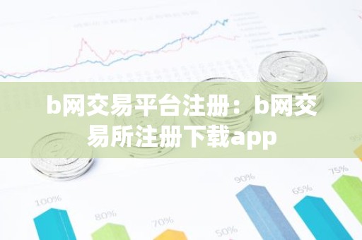 b网交易平台注册：b网交易所注册下载app