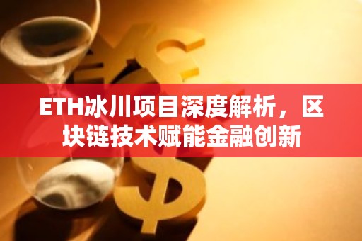 ETH冰川项目深度解析，区块链技术赋能金融创新