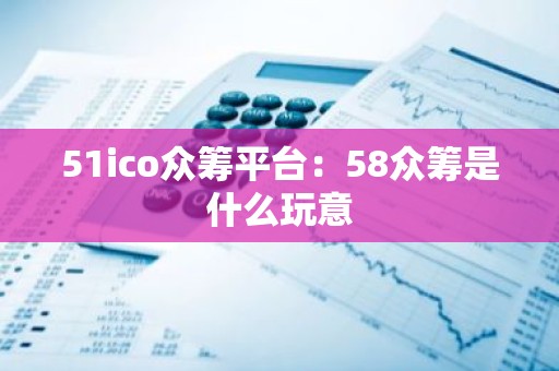 51ico众筹平台：58众筹是什么玩意
