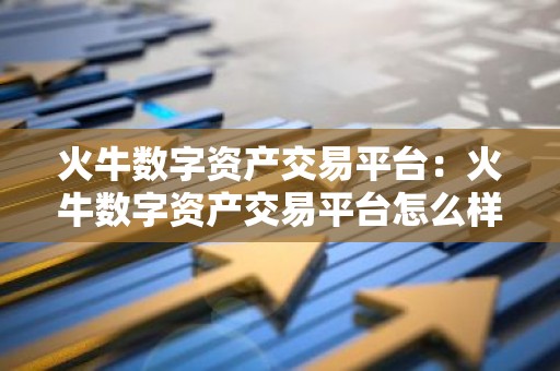 火牛数字资产交易平台：火牛数字资产交易平台怎么样