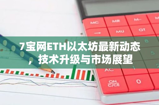 7宝网ETH以太坊最新动态，技术升级与市场展望