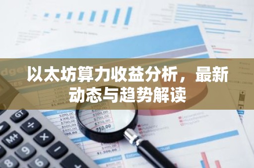 以太坊算力收益分析，最新动态与趋势解读