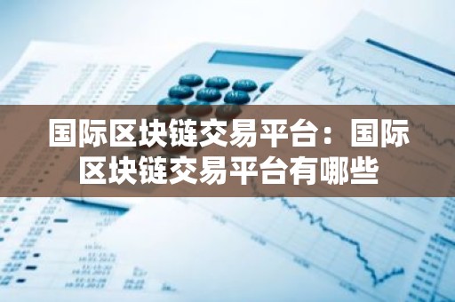 国际区块链交易平台：国际区块链交易平台有哪些