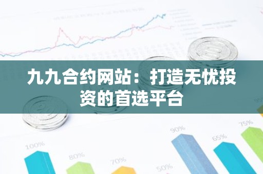 九九合约网站：打造无忧投资的首选平台
