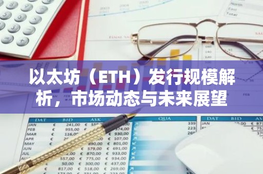 以太坊（ETH）发行规模解析，市场动态与未来展望