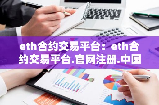 eth合约交易平台：eth合约交易平台.官网注册.中国