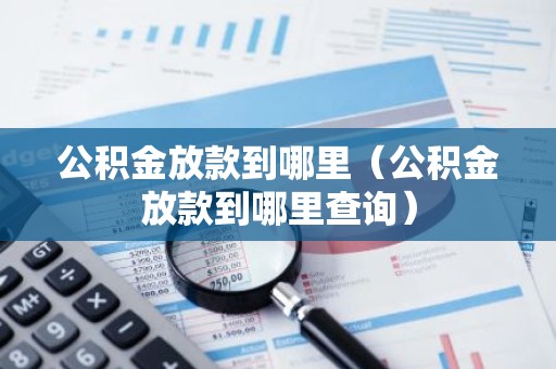 公积金放款到哪里（公积金放款到哪里查询）