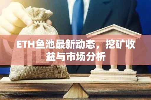 ETH鱼池最新动态，挖矿收益与市场分析