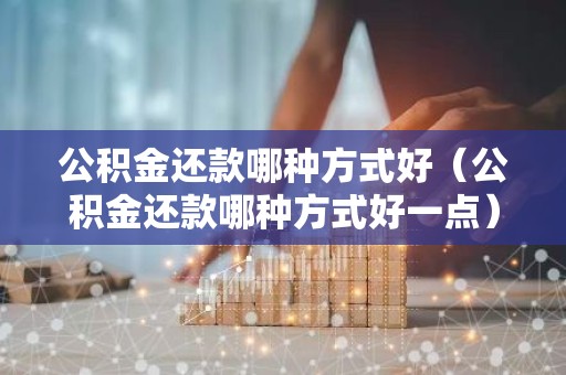 公积金还款哪种方式好（公积金还款哪种方式好一点）