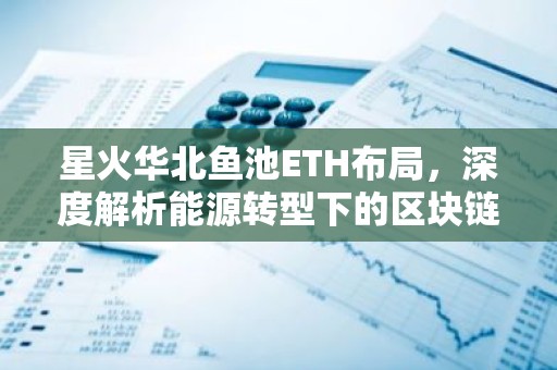 星火华北鱼池ETH布局，深度解析能源转型下的区块链机遇