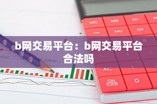 b网交易平台：b网交易平台合法吗