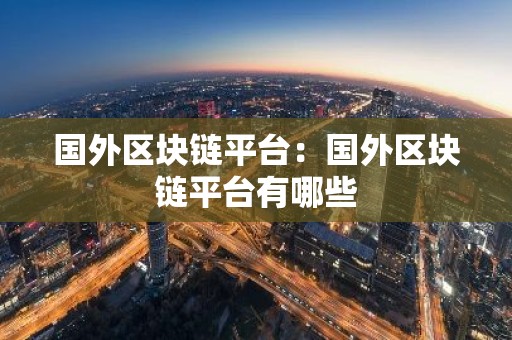 国外区块链平台：国外区块链平台有哪些