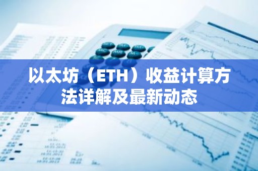 以太坊（ETH）收益计算方法详解及最新动态