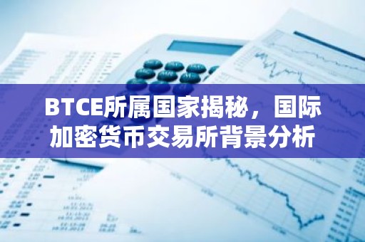 BTCE所属国家揭秘，国际加密货币交易所背景分析
