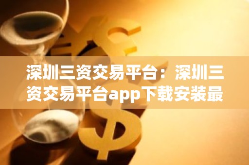 深圳三资交易平台：深圳三资交易平台app下载安装最新版本