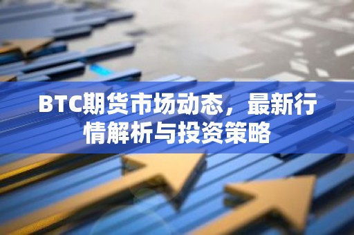 BTC期货市场动态，最新行情解析与投资策略