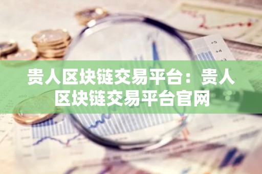 贵人区块链交易平台：贵人区块链交易平台官网