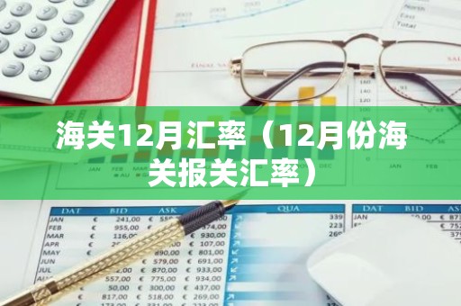 海关12月汇率（12月份海关报关汇率）