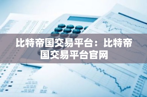 比特帝国交易平台：比特帝国交易平台官网