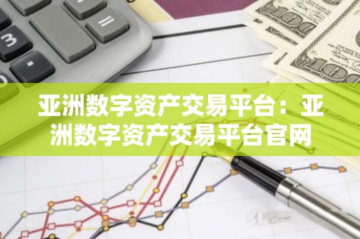 亚洲数字资产交易平台：亚洲数字资产交易平台官网