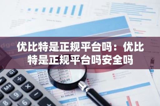 优比特是正规平台吗：优比特是正规平台吗安全吗