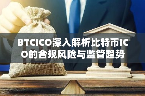BTCICO深入解析比特币ICO的合规风险与监管趋势