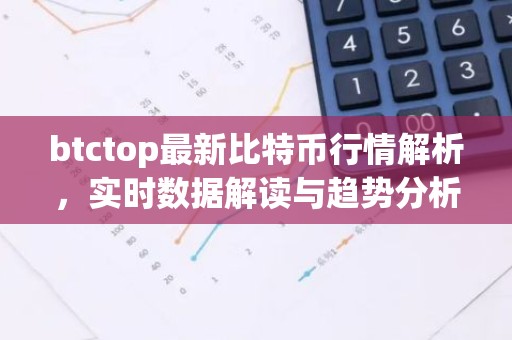 btctop最新比特币行情解析，实时数据解读与趋势分析