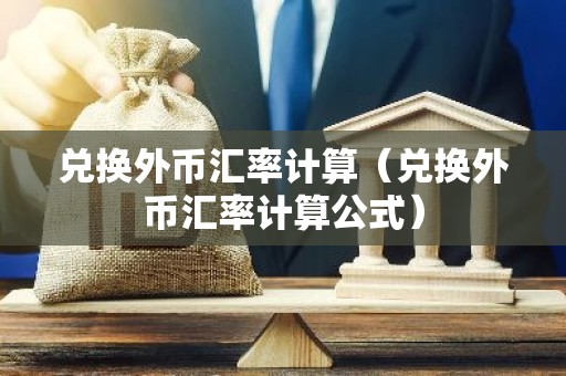兑换外币汇率计算（兑换外币汇率计算公式）