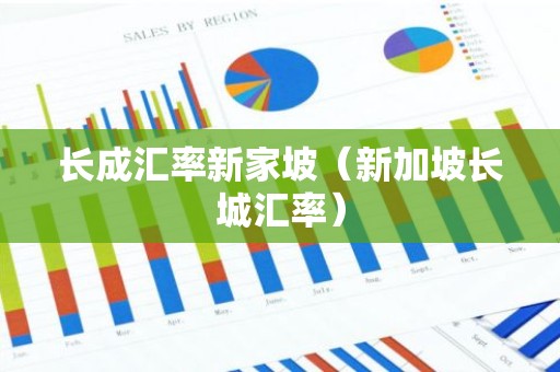 长成汇率新家坡（新加坡长城汇率）