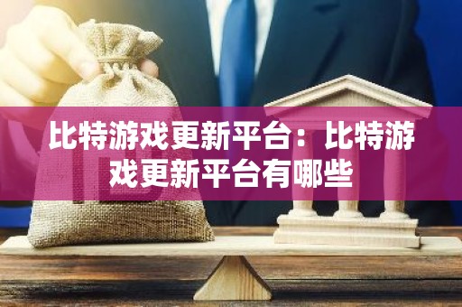 比特游戏更新平台：比特游戏更新平台有哪些