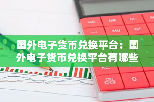 国外电子货币兑换平台：国外电子货币兑换平台有哪些