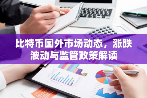 比特币国外市场动态，涨跌波动与监管政策解读