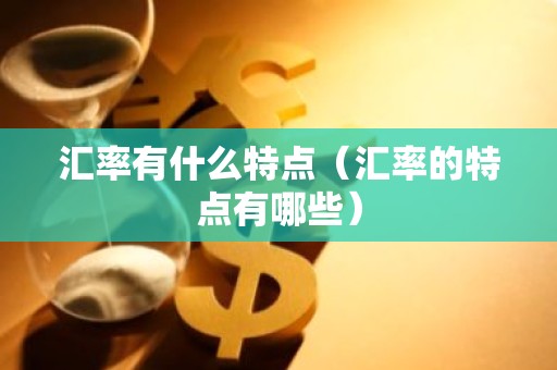 汇率有什么特点（汇率的特点有哪些）