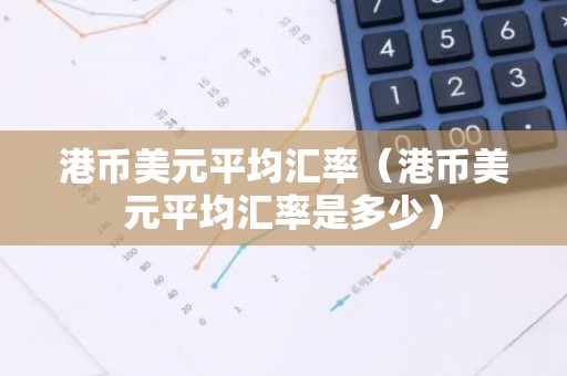 港币美元平均汇率（港币美元平均汇率是多少）