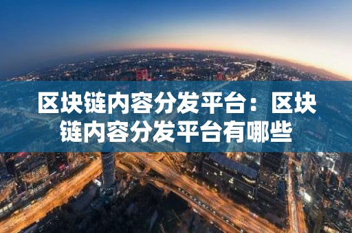 区块链内容分发平台：区块链内容分发平台有哪些