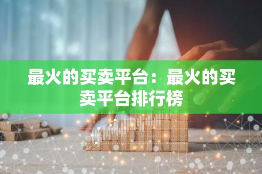 最火的买卖平台：最火的买卖平台排行榜