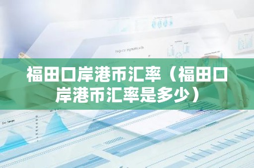 福田口岸港币汇率（福田口岸港币汇率是多少）