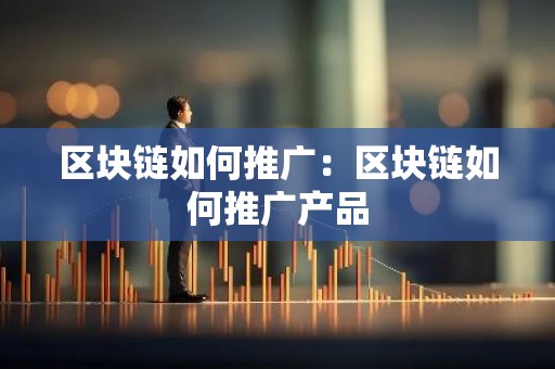 区块链如何推广：区块链如何推广产品
